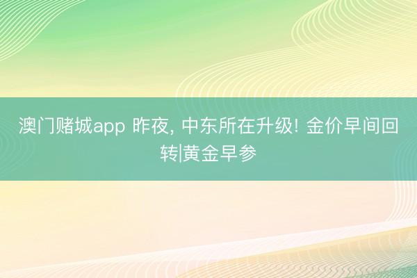 澳门赌城app 昨夜， 中东所在升级! 金价早间回转|黄金早参