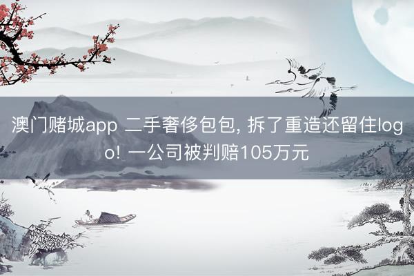 澳门赌城app 二手奢侈包包， 拆了重造还留住logo! 一公司被判赔105万元