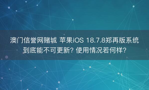 澳门信誉网赌城 苹果iOS 18.7.8郑再版系统到底能不可更新? 使用情况若何样?