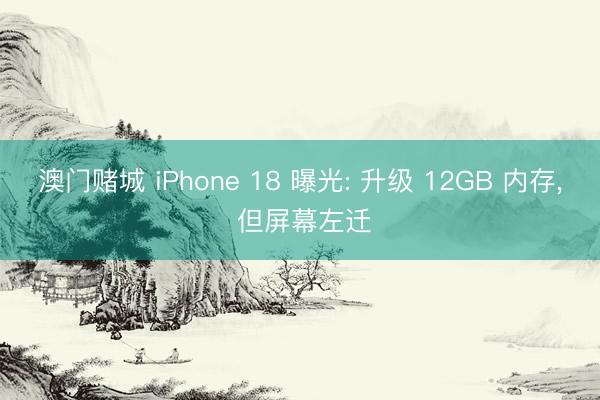 澳门赌城 iPhone 18 曝光: 升级 12GB 内存， 但屏幕左迁