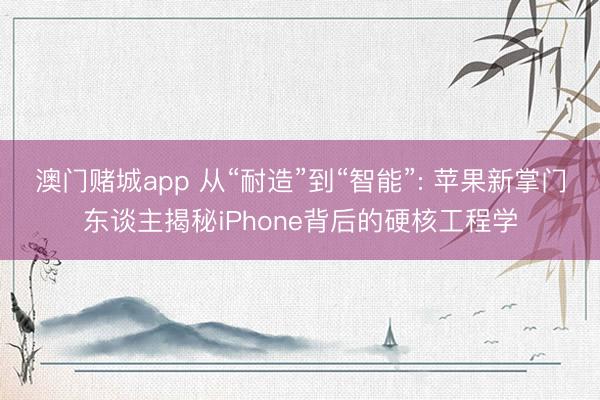 澳门赌城app 从“耐造”到“智能”: 苹果新掌门东谈主揭秘iPhone背后的硬核工程学