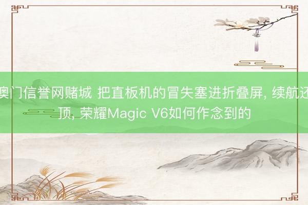 澳门信誉网赌城 把直板机的冒失塞进折叠屏， 续航还顶， 荣耀Magic V6如何作念到的