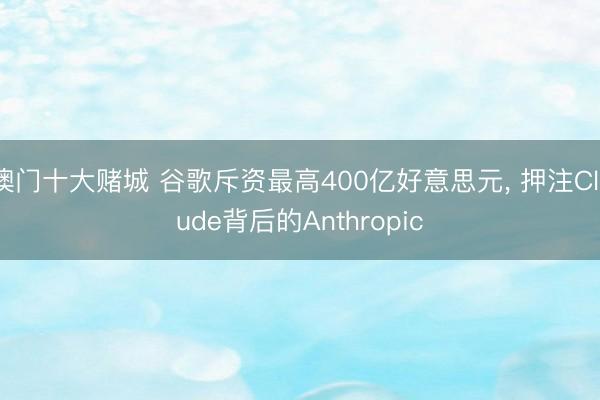 澳门十大赌城 谷歌斥资最高400亿好意思元， 押注Claude背后的Anthropic