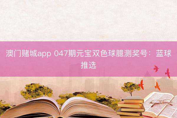 澳门赌城app 047期元宝双色球臆测奖号：蓝球推选