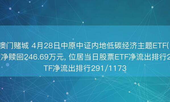 澳门赌城 4月28日中原中证内地低碳经济主题ETF(159790)遭净赎回246.69万元， 位居当日股票ETF净流出排行291/1173
