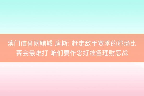 澳门信誉网赌城 唐斯: 赶走敌手赛季的那场比赛会最难打 咱们要作念好准备理财恶战