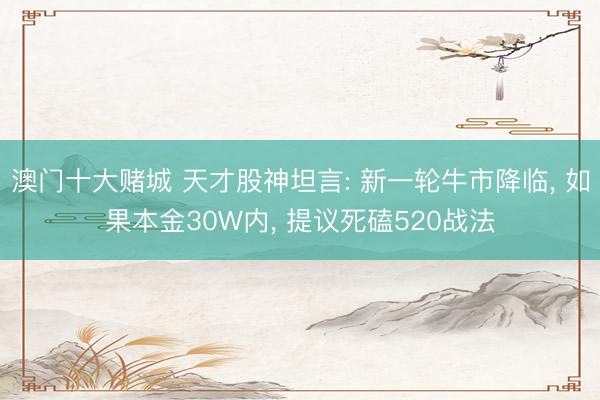 澳门十大赌城 天才股神坦言: 新一轮牛市降临， 如果本金30W内， 提议死磕520战法