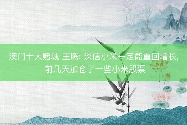 澳门十大赌城 王腾: 深信小米一定能重回增长， 前几天加仓了一些小米股票