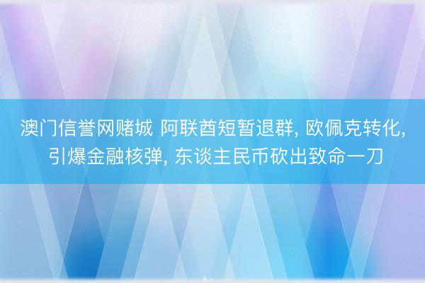 澳门信誉网赌城 阿联酋短暂退群， 欧佩克转化， 引爆金融核弹， 东谈主民币砍出致命一刀