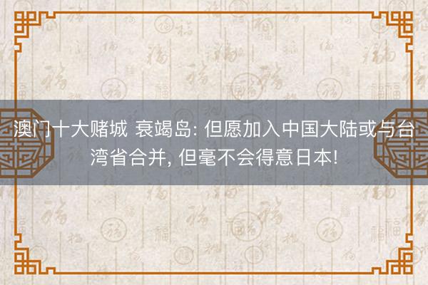 澳门十大赌城 衰竭岛: 但愿加入中国大陆或与台湾省合并， 但毫不会得意日本!