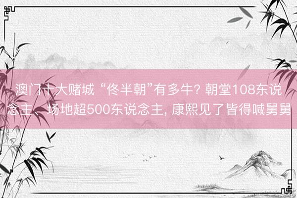 澳门十大赌城 “佟半朝”有多牛? 朝堂108东说念主、场地超500东说念主， 康熙见了皆得喊舅舅