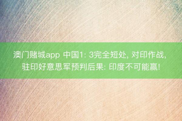 澳门赌城app 中国1: 3完全短处， 对印作战， 驻印好意思军预判后果: 印度不可能赢!
