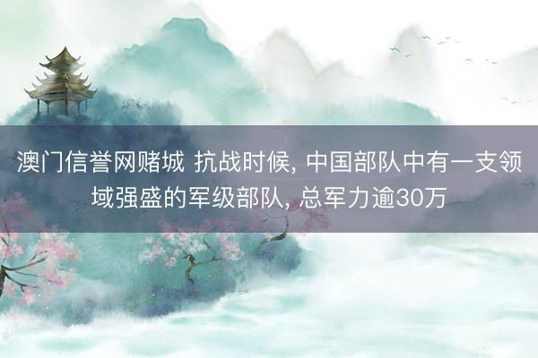 澳门信誉网赌城 抗战时候， 中国部队中有一支领域强盛的军级部队， 总军力逾30万