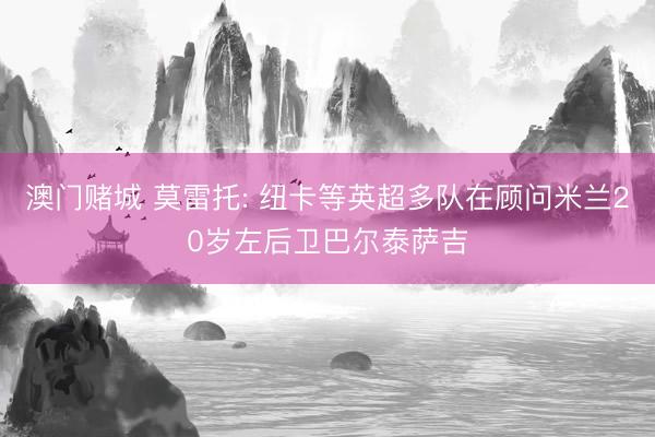 澳门赌城 莫雷托: 纽卡等英超多队在顾问米兰20岁左后卫巴尔泰萨吉
