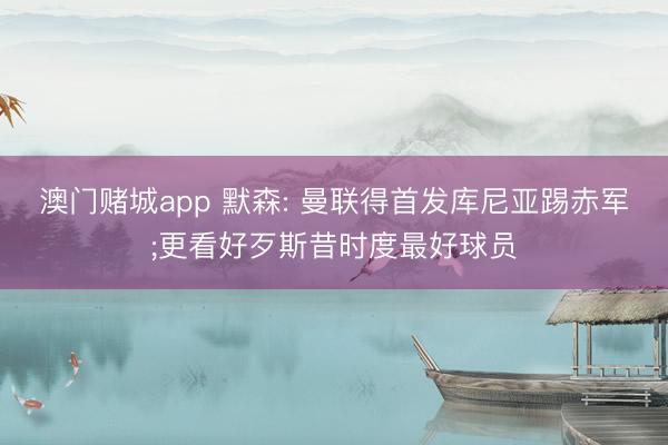 澳门赌城app 默森: 曼联得首发库尼亚踢赤军;更看好歹斯昔时度最好球员