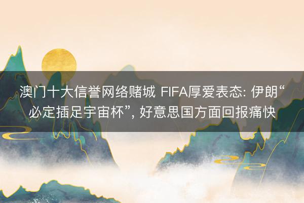 澳门十大信誉网络赌城 FIFA厚爱表态: 伊朗“必定插足宇宙杯”， 好意思国方面回报痛快