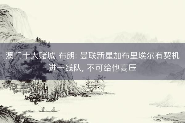 澳门十大赌城 布朗: 曼联新星加布里埃尔有契机进一线队， 不可给他高压