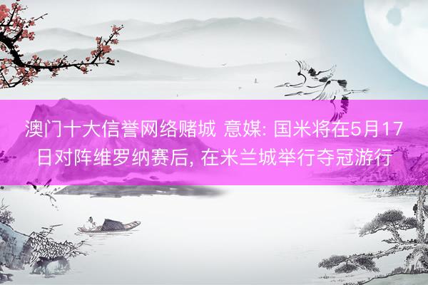 澳门十大信誉网络赌城 意媒: 国米将在5月17日对阵维罗纳赛后， 在米兰城举行夺冠游行