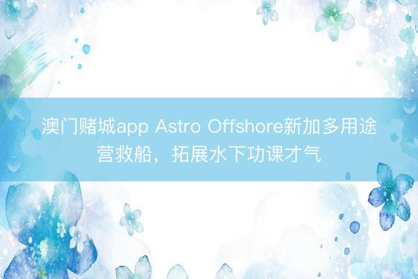 澳门赌城app Astro Offshore新加多用途营救船，拓展水下功课才气