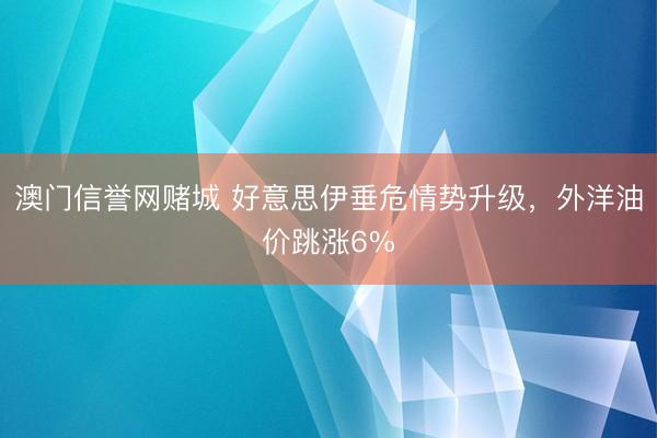 澳门信誉网赌城 好意思伊垂危情势升级，外洋油价跳涨6%