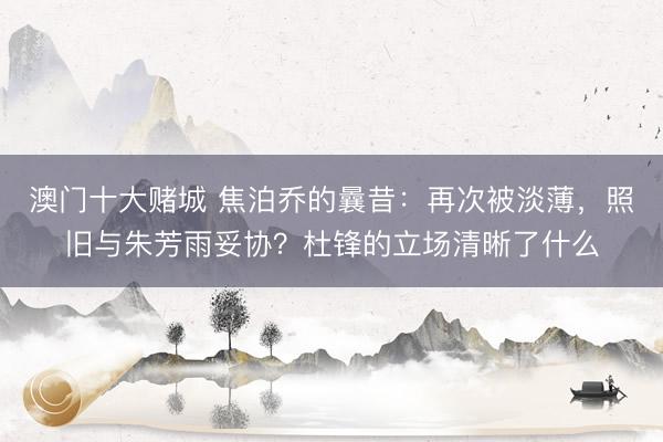 澳门十大赌城 焦泊乔的曩昔：再次被淡薄，照旧与朱芳雨妥协？杜锋的立场清晰了什么