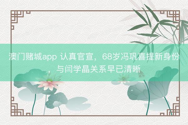 澳门赌城app 认真官宣，68岁冯巩喜提新身份，与闫学晶关系早已清晰