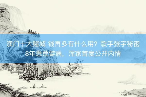 澳门十大赌城 钱再多有什么用？歌手张宇秘密8年患荒僻病，浑家首度公开内情