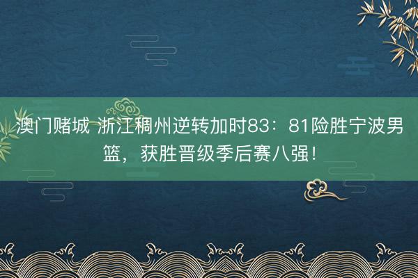 澳门赌城 浙江稠州逆转加时83：81险胜宁波男篮，获胜晋级季后赛八强！