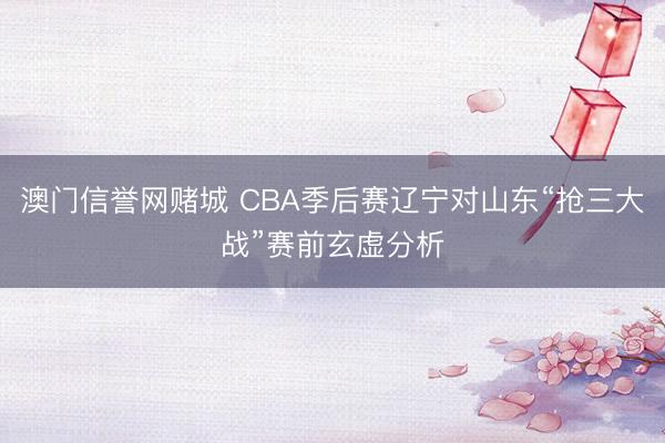 澳门信誉网赌城 CBA季后赛辽宁对山东“抢三大战”赛前玄虚分析