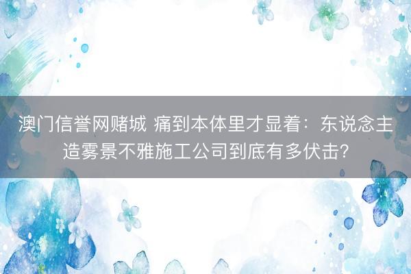 澳门信誉网赌城 痛到本体里才显着：东说念主造雾景不雅施工公司到底有多伏击？