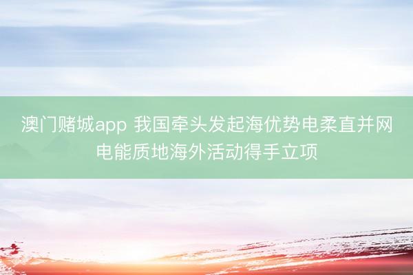 澳门赌城app 我国牵头发起海优势电柔直并网电能质地海外活动得手立项