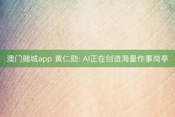 澳门赌城app 黄仁勋: AI正在创造海量作事岗亭