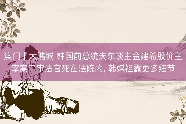 澳门十大赌城 韩国前总统夫东谈主金建希股价主宰案二审法官死在法院内， 韩媒袒露更多细节