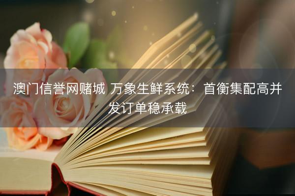 澳门信誉网赌城 万象生鲜系统：首衡集配高并发订单稳承载