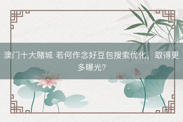 澳门十大赌城 若何作念好豆包搜索优化，取得更多曝光？