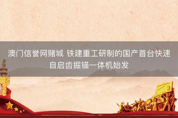 澳门信誉网赌城 铁建重工研制的国产首台快速自启齿掘锚一体机始发