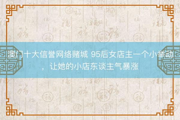 澳门十大信誉网络赌城 95后女店主一个小举动，让她的小店东谈主气暴涨