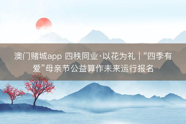 澳门赌城app 四秩同业·以花为礼 | “四季有爱”母亲节公益算作未来运行报名