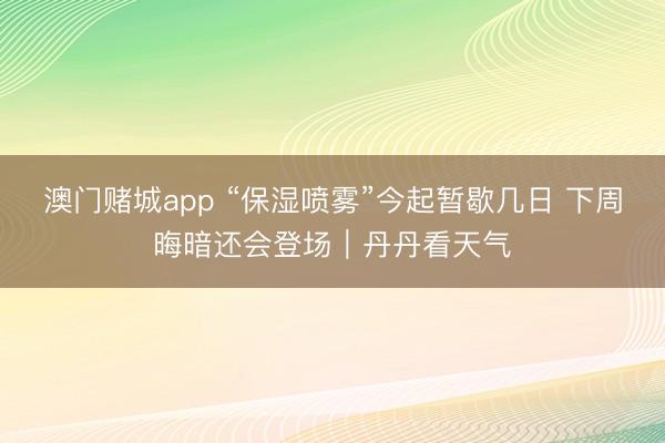 澳门赌城app “保湿喷雾”今起暂歇几日 下周晦暗还会登场｜丹丹看天气