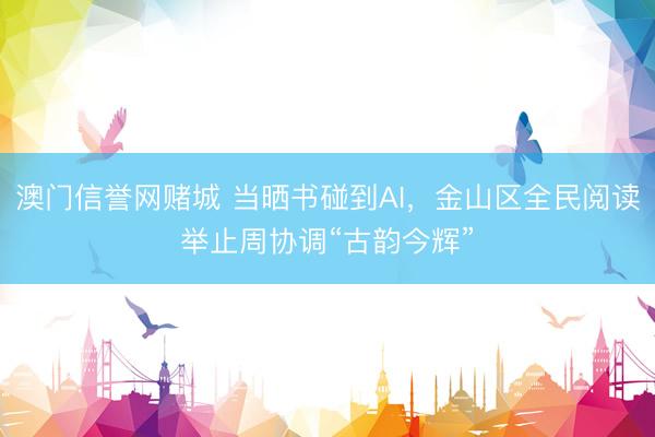 澳门信誉网赌城 当晒书碰到AI，金山区全民阅读举止周协调“古韵今辉”
