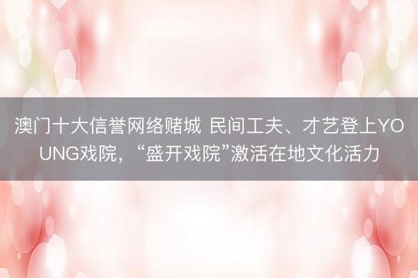 澳门十大信誉网络赌城 民间工夫、才艺登上YOUNG戏院，“盛开戏院”激活在地文化活力