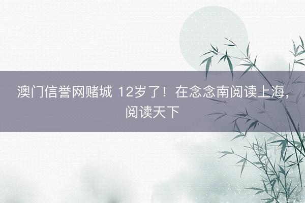 澳门信誉网赌城 12岁了！在念念南阅读上海，阅读天下