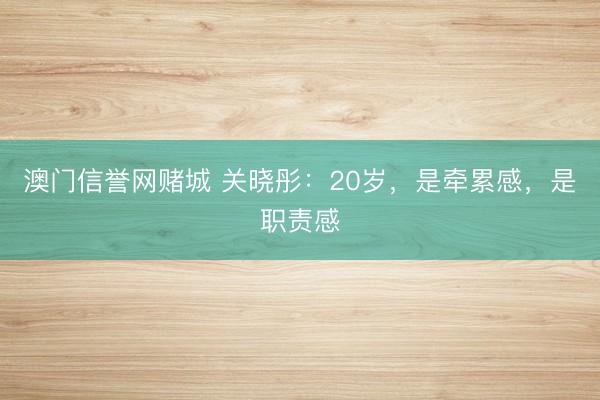 澳门信誉网赌城 关晓彤：20岁，是牵累感，是职责感