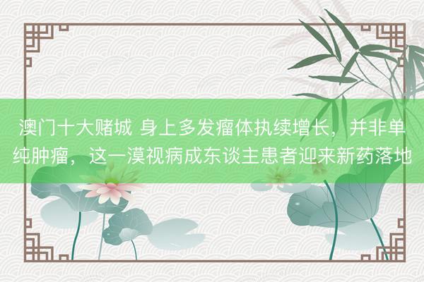 澳门十大赌城 身上多发瘤体执续增长，并非单纯肿瘤，这一漠视病成东谈主患者迎来新药落地