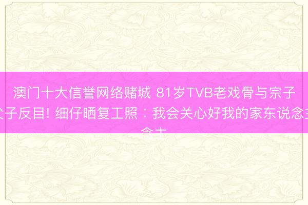 澳门十大信誉网络赌城 81岁TVB老戏骨与宗子父子反目! 细仔晒复工照︰我会关心好我的家东说念主