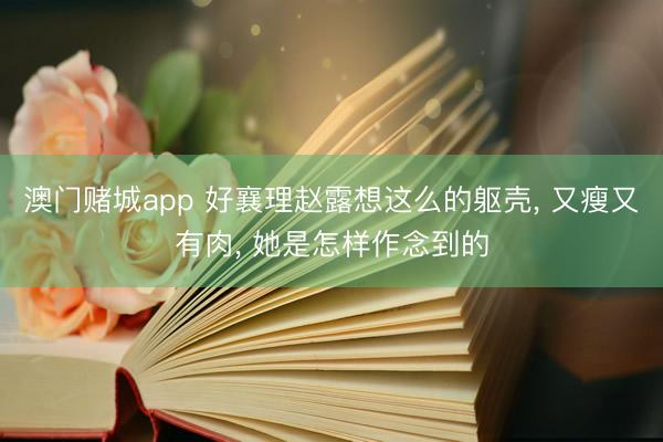 澳门赌城app 好襄理赵露想这么的躯壳， 又瘦又有肉，<a href=