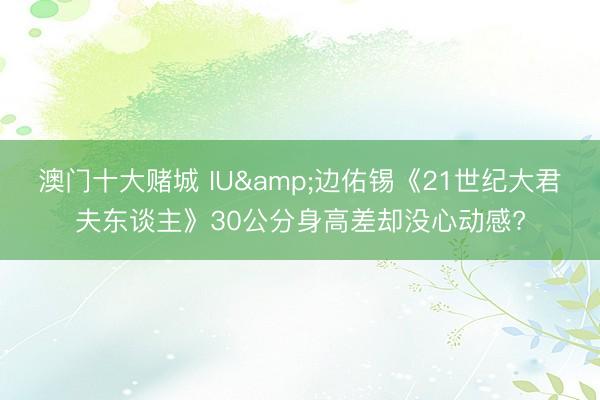 澳门十大赌城 IU&边佑锡《21世纪大君夫东谈主》30公分身高差却没心动感?