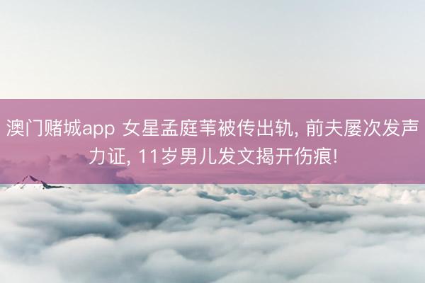 澳门赌城app 女星孟庭苇被传出轨， 前夫屡次发声力证， 11岁男儿发文揭开伤痕!
