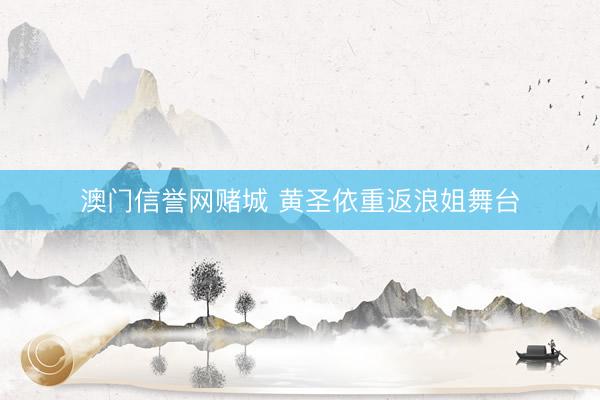 澳门信誉网赌城 黄圣依重返浪姐舞台