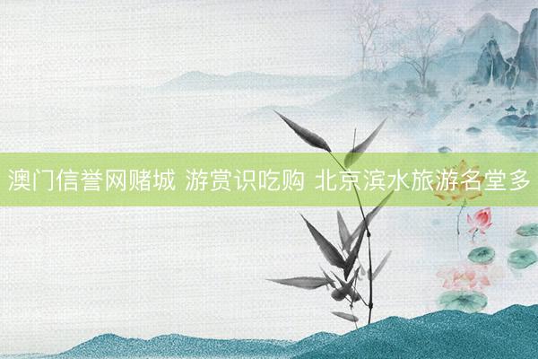 澳门信誉网赌城 游赏识吃购 北京滨水旅游名堂多
